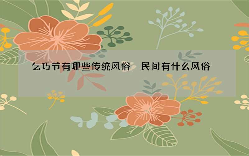 乞巧节有哪些传统风俗 民间有什么风俗